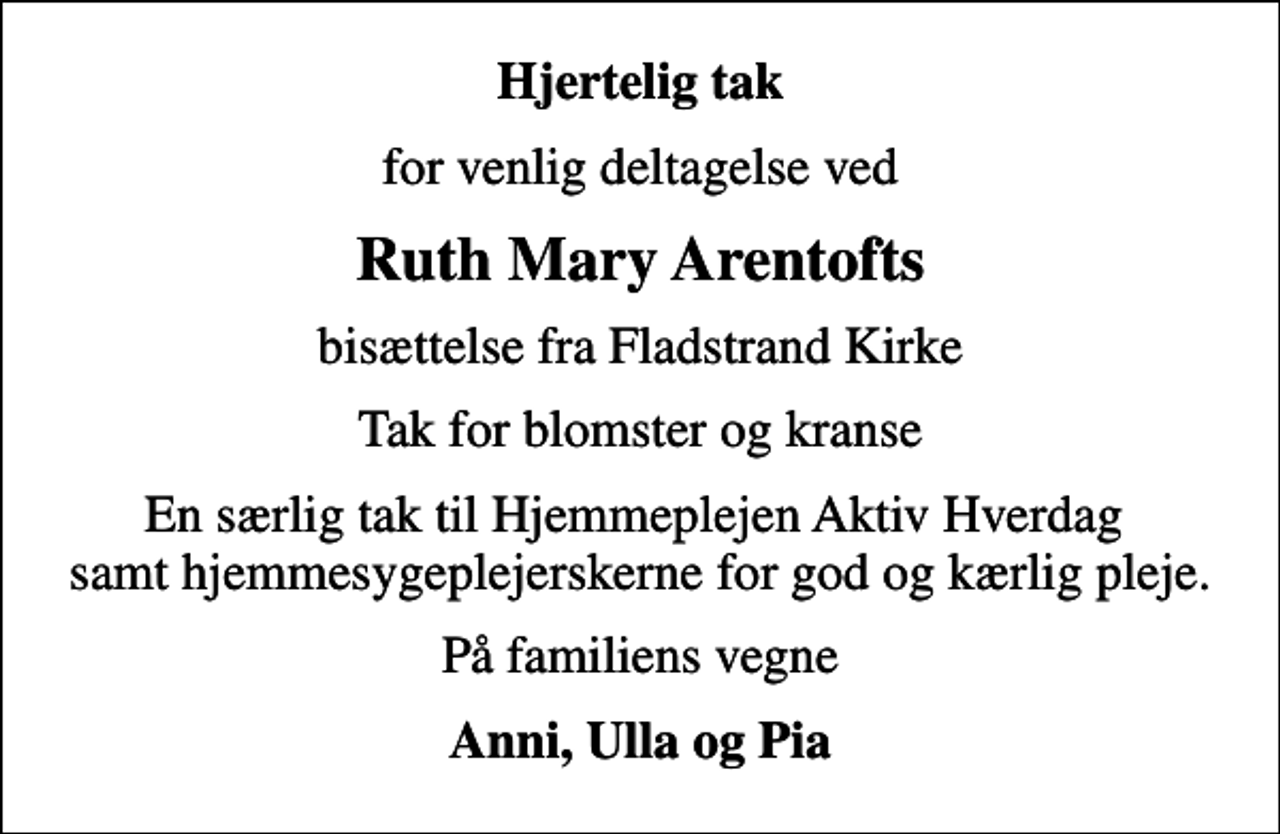<p>Hjertelig tak<br />for venlig deltagelse ved<br />Ruth Mary Arentofts<br />bisættelse fra Fladstrand Kirke<br />Tak for blomster og kranse<br />En særlig tak til Hjemmeplejen Aktiv Hverdag samt hjemmesygeplejerskerne for god og kærlig pleje.<br />På familiens vegne<br />Anni, Ulla og Pia</p>