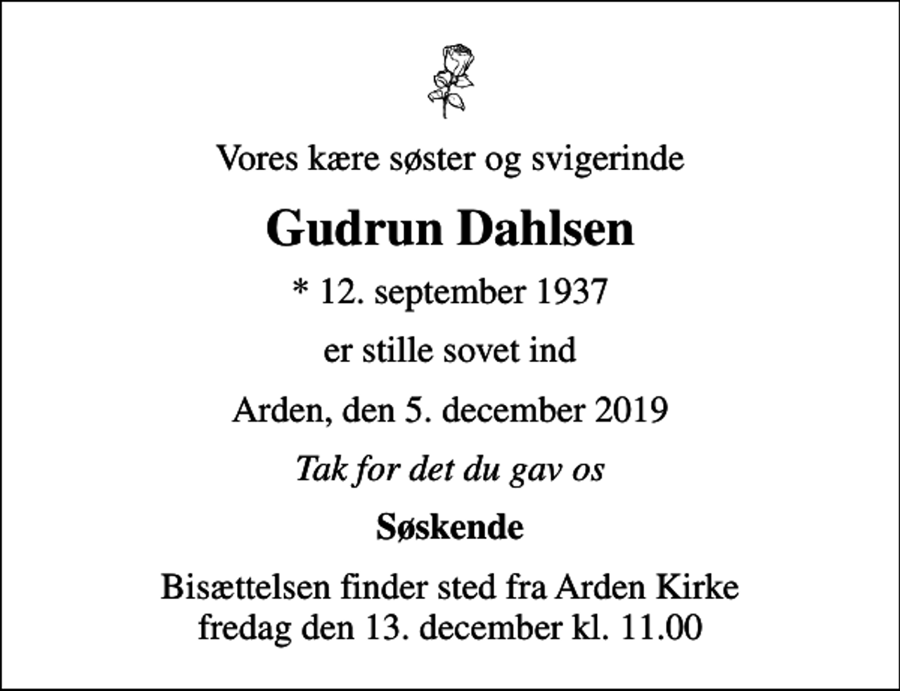 <p>Vores kære søster og svigerinde<br />Gudrun Dahlsen<br />* 12. september 1937<br />er stille sovet ind<br />Arden, den 5. december 2019<br />Tak for det du gav os<br />Søskende<br />Bisættelsen finder sted fra Arden Kirke fredag den 13. december kl. 11.00</p>