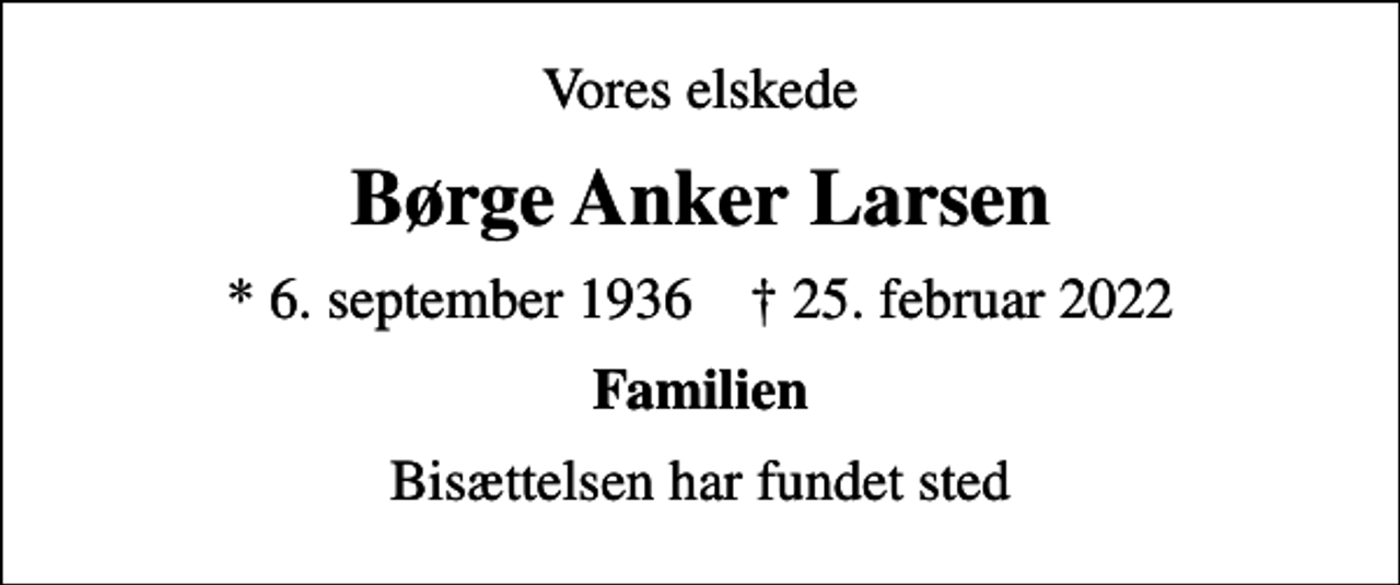 <p>Vores elskede<br />Børge Anker Larsen<br />* 6. september 1936 ✝ 25. februar 2022<br />Familien<br />Bisættelsen har fundet sted</p>