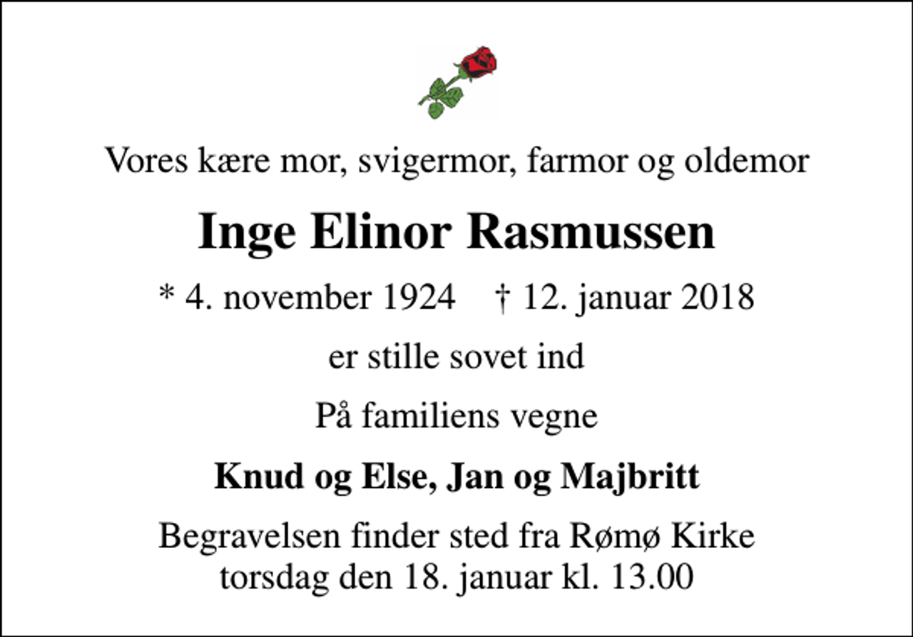 <p>Vores kære mor, svigermor, farmor og oldemor<br />Inge Elinor Rasmussen<br />* 4. november 1924 ✝ 12. januar 2018<br />er stille sovet ind<br />På familiens vegne<br />Knud og Else, Jan og Majbritt<br />Begravelsen finder sted fra Rømø Kirke torsdag den 18. januar kl. 13.00</p>