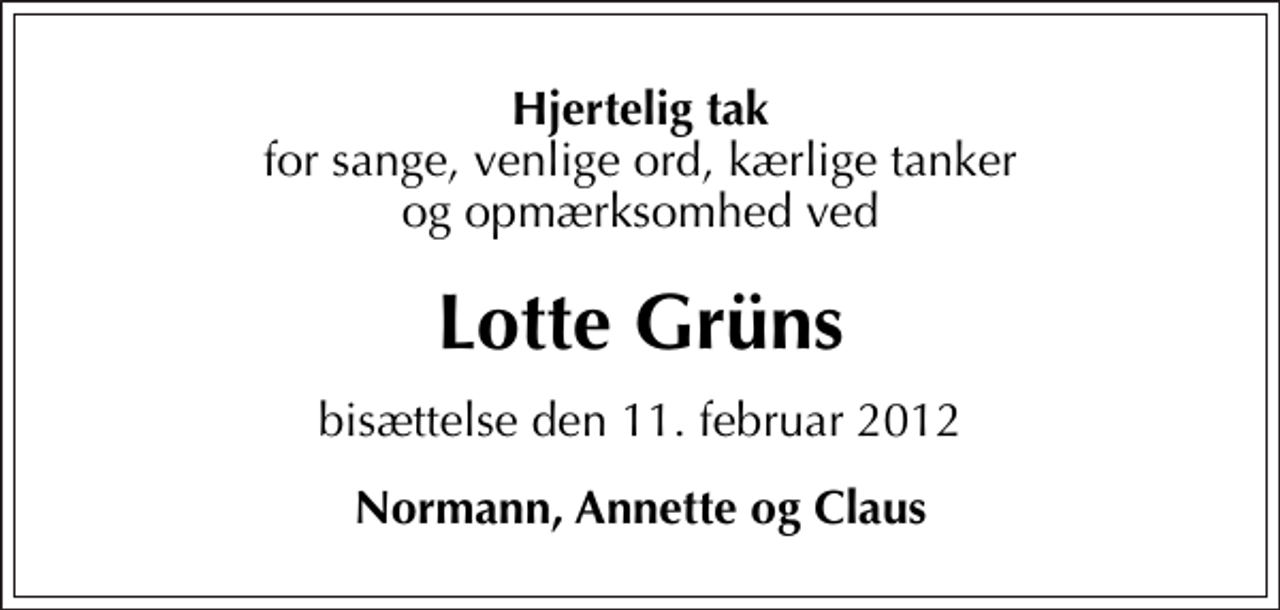 <p>Hjertelig tak<br />for sange, venlige ord, kærlige tanker og opmærksomhed ved<br />Lotte Grüns<br />bisættelse den 11. februar 2012<br />Normann, Annette og Claus</p>