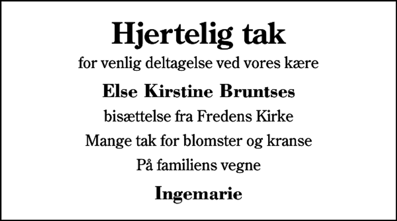 <p>Hjertelig tak<br />for venlig deltagelse ved vores kære<br />Else Kirstine Bruntses<br />bisættelse fra Fredens Kirke<br />Mange tak for blomster og kranse<br />På familiens vegne<br />Ingemarie</p>