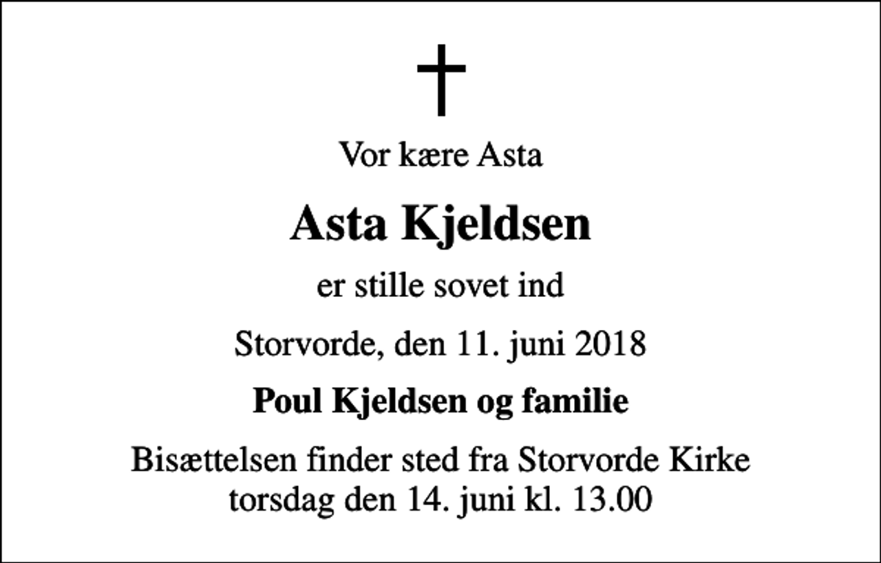 <p>Vor kære Asta<br />Asta Kjeldsen<br />er stille sovet ind<br />Storvorde, den 11. juni 2018<br />Poul Kjeldsen og familie<br />Bisættelsen finder sted fra Storvorde Kirke torsdag den 14. juni kl. 13.00</p>