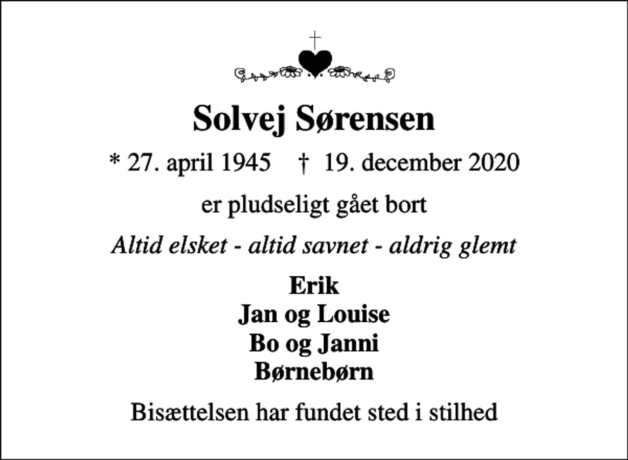 <p>Solvej Sørensen<br />* 27. april 1945 ✝ 19. december 2020<br />er pludseligt gået bort<br />Altid elsket - altid savnet - aldrig glemt<br />Erik Jan og Louise Bo og Janni Børnebørn<br />Bisættelsen har fundet sted i stilhed</p>