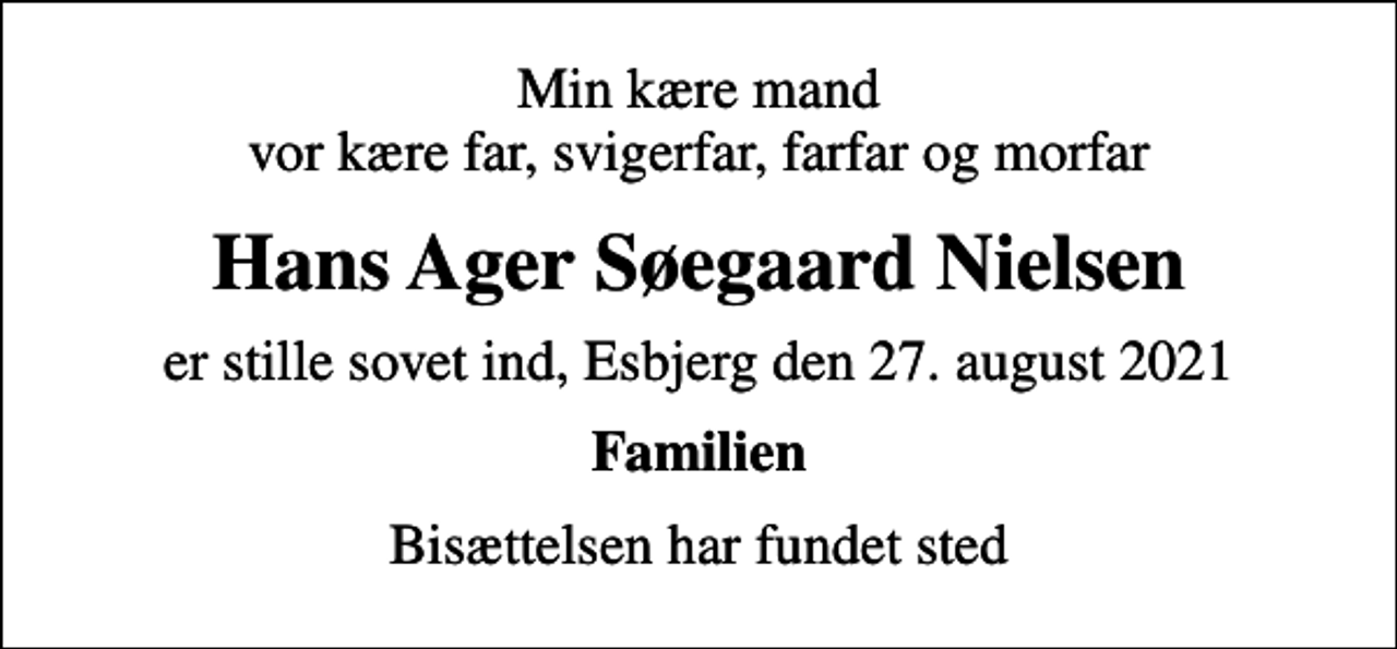 <p>Min kære mand vor kære far, svigerfar, farfar og morfar<br />Hans Ager Søegaard Nielsen<br />er stille sovet ind, Esbjerg den 27. august 2021<br />Familien<br />Bisættelsen har fundet sted</p>