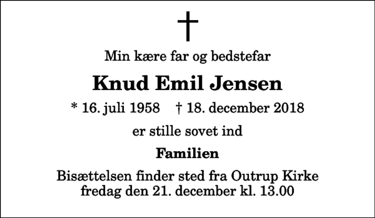 <p>Min kære far og bedstefar<br />Knud Emil Jensen<br />* 16. juli 1958 ✝ 18. december 2018<br />er stille sovet ind<br />Familien<br />Bisættelsen finder sted fra Outrup Kirke fredag den 21. december kl. 13.00</p>