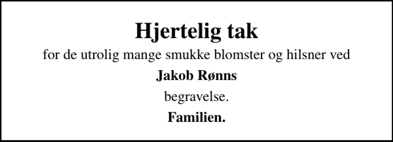<p>Hjertelig tak<br />for de utrolig mange smukke blomster og hilsner ved<br />Jakob Rønns<br />begravelse.<br />Familien.</p>