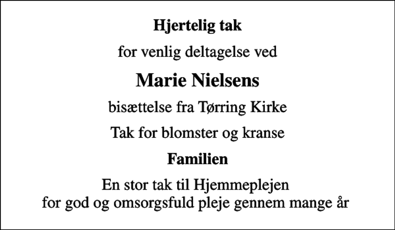 <p>Hjertelig tak<br />for venlig deltagelse ved<br />Marie Nielsens<br />bisættelse fra Tørring Kirke<br />Tak for blomster og kranse<br />Familien<br />En stor tak til Hjemmeplejen for god og omsorgsfuld pleje gennem mange år</p>
