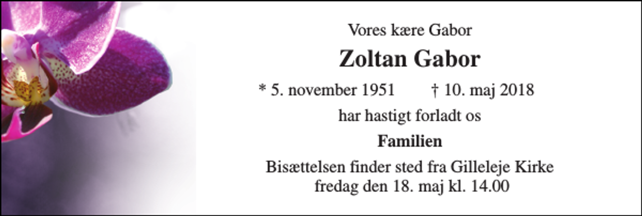 <p>Vores kære Gabor<br />Zoltan Gabor<br />* 5. november 1951<br />† 10. maj 2018<br />har hastigt forladt os<br />Familien<br />Bisættelsen finder sted fra Gilleleje Kirke fredag den 18. maj kl. 14.00</p>