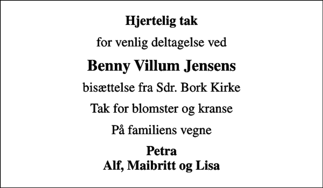 <p>Hjertelig tak<br />for venlig deltagelse ved<br />Benny Villum Jensens<br />bisættelse fra Sdr. Bork Kirke<br />Tak for blomster og kranse<br />På familiens vegne<br />Petra Alf, Maibritt og Lisa</p>