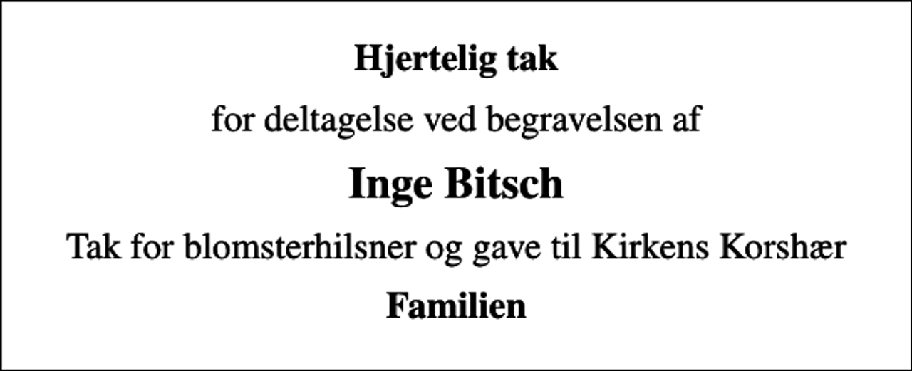<p>Hjertelig tak<br />for deltagelse ved begravelsen af<br />Inge Bitsch<br />Tak for blomsterhilsner og gave til Kirkens Korshær<br />Familien</p>
