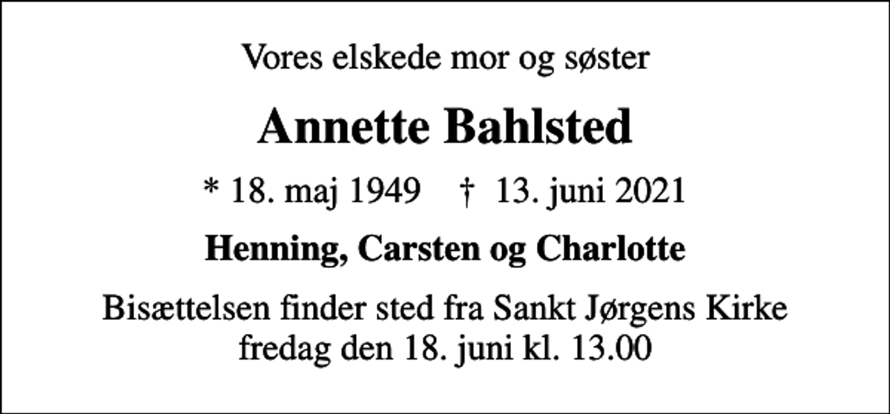 <p>Vores elskede mor og søster<br />Annette Bahlsted<br />* 18. maj 1949 ✝ 13. juni 2021<br />Henning, Carsten og Charlotte<br />Bisættelsen finder sted fra Sankt Jørgens Kirke fredag den 18. juni kl. 13.00</p>