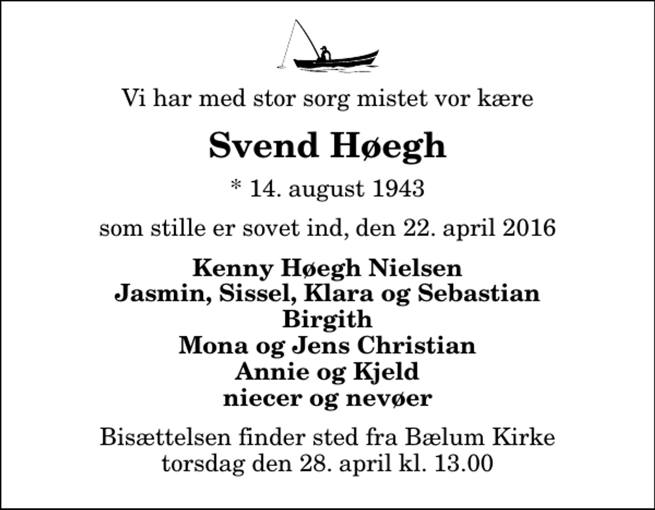 <p>Vi har med stor sorg mistet vor kære<br />Svend Høegh<br />* 14. august 1943<br />som stille er sovet ind, den 22. april 2016<br />Kenny Høegh Nielsen Jasmin, Sissel, Klara og Sebastian Birgith Mona og Jens Christian Annie og Kjeld niecer og nevøer<br />Bisættelsen finder sted fra Bælum Kirke torsdag den 28. april kl. 13.00</p>