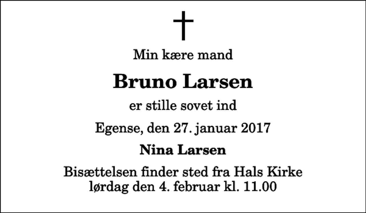 <p>Min kære mand<br />Bruno Larsen<br />er stille sovet ind<br />Egense, den 27. januar 2017<br />Nina Larsen<br />Bisættelsen finder sted fra Hals Kirke lørdag den 4. februar kl. 11.00</p>