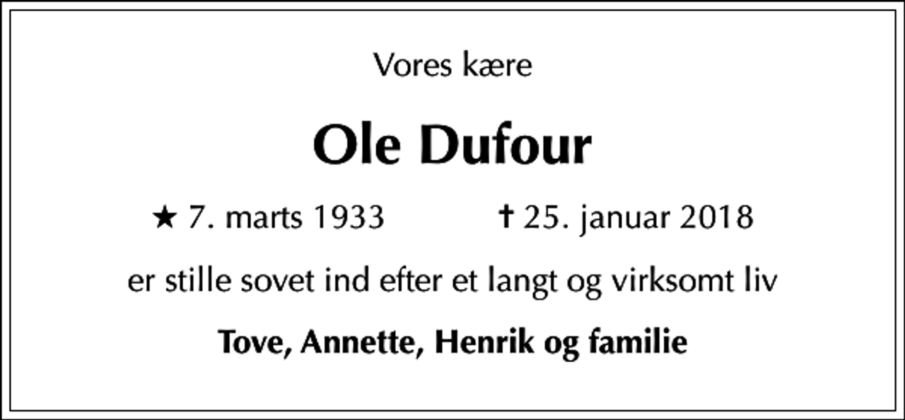 <p>Vores kære<br />Ole Dufour<br />* 7. marts 1933 ✝ 25. januar 2018<br />er stille sovet ind efter et langt og virksomt liv<br />Tove, Annette, Henrik og familie</p>