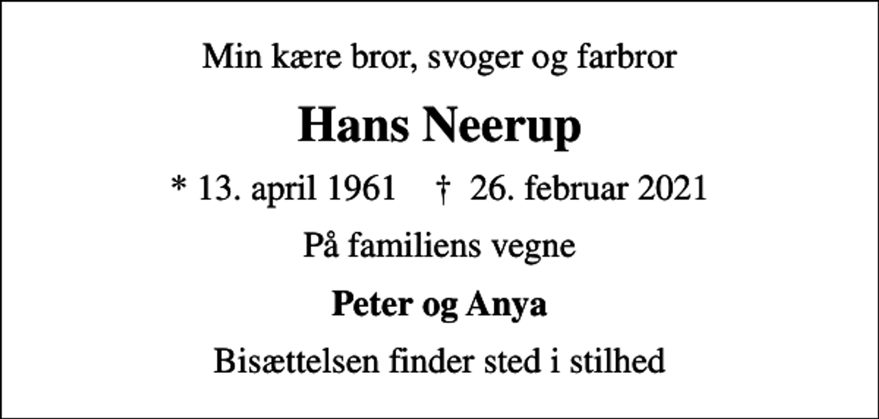 <p>Min kære bror, svoger og farbror<br />Hans Neerup<br />* 13. april 1961 ✝ 26. februar 2021<br />På familiens vegne<br />Peter og Anya<br />Bisættelsen finder sted i stilhed</p>