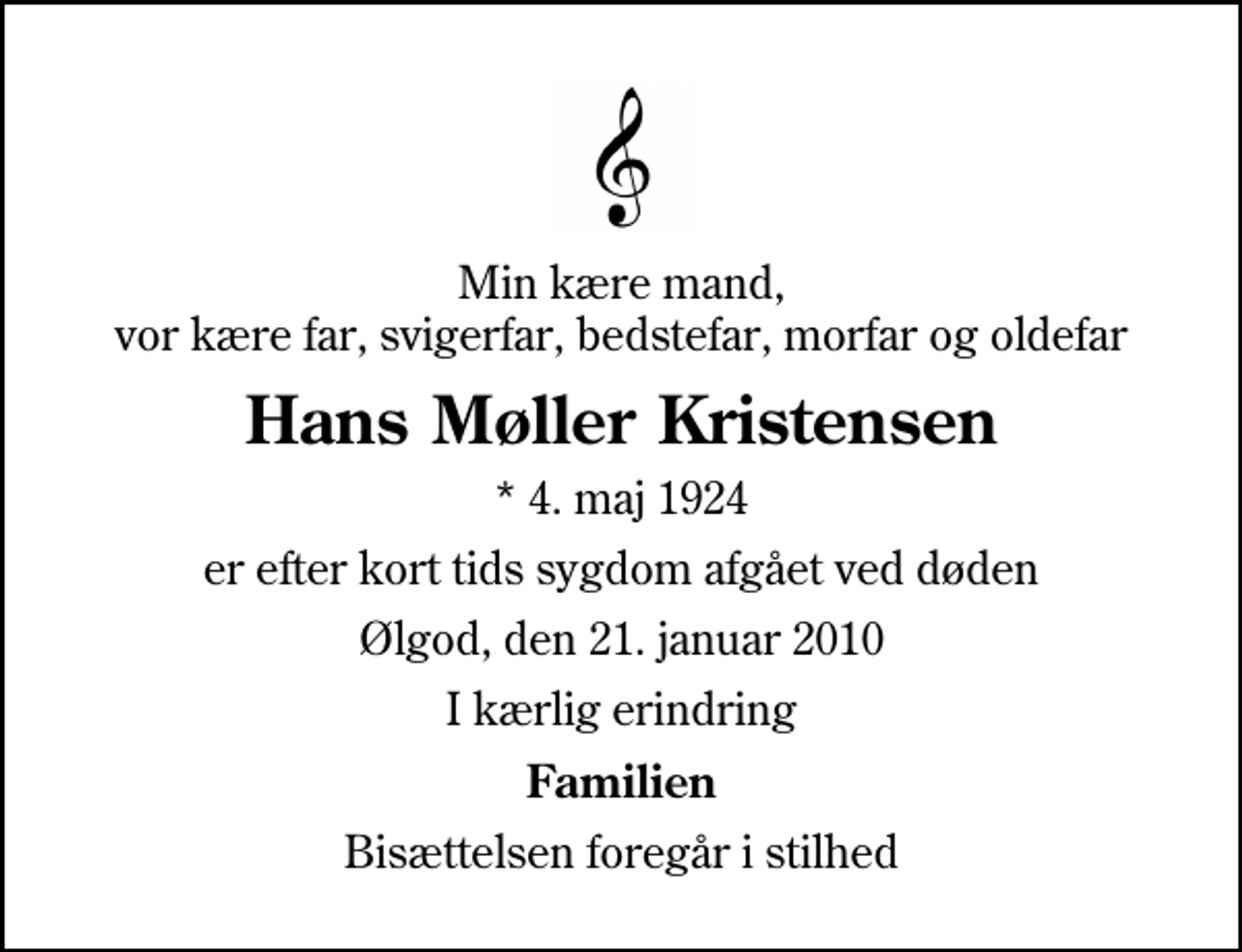 <p>Min kære mand, vor kære far, svigerfar, bedstefar, morfar og oldefar<br />Hans Møller Kristensen<br />* 4. maj 1924<br />er efter kort tids sygdom afgået ved døden<br />Ølgod, den 21. januar 2010<br />I kærlig erindring<br />Familien<br />Bisættelsen foregår i stilhed</p>