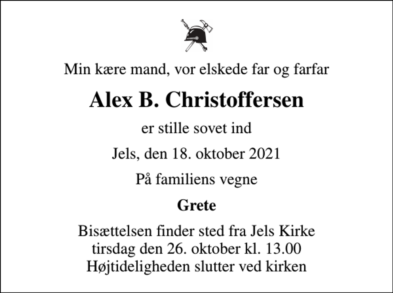 <p>Min kære mand, vor elskede far og farfar<br />Alex B. Christoffersen<br />er stille sovet ind<br />Jels, den 18. oktober 2021<br />På familiens vegne<br />Grete<br />Bisættelsen finder sted fra Jels Kirke tirsdag den 26. oktober kl. 13.00 Højtideligheden slutter ved kirken</p>