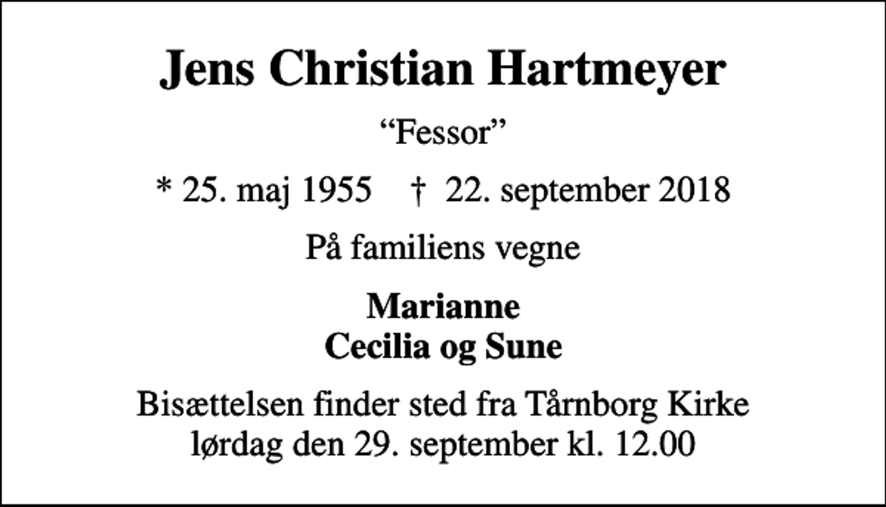 <p>Jens Christian Hartmeyer<br />Fessor<br />* 25. maj 1955 ✝ 22. september 2018<br />På familiens vegne<br />Marianne Cecilia og Sune<br />Bisættelsen finder sted fra Tårnborg Kirke lørdag den 29. september kl. 12.00</p>