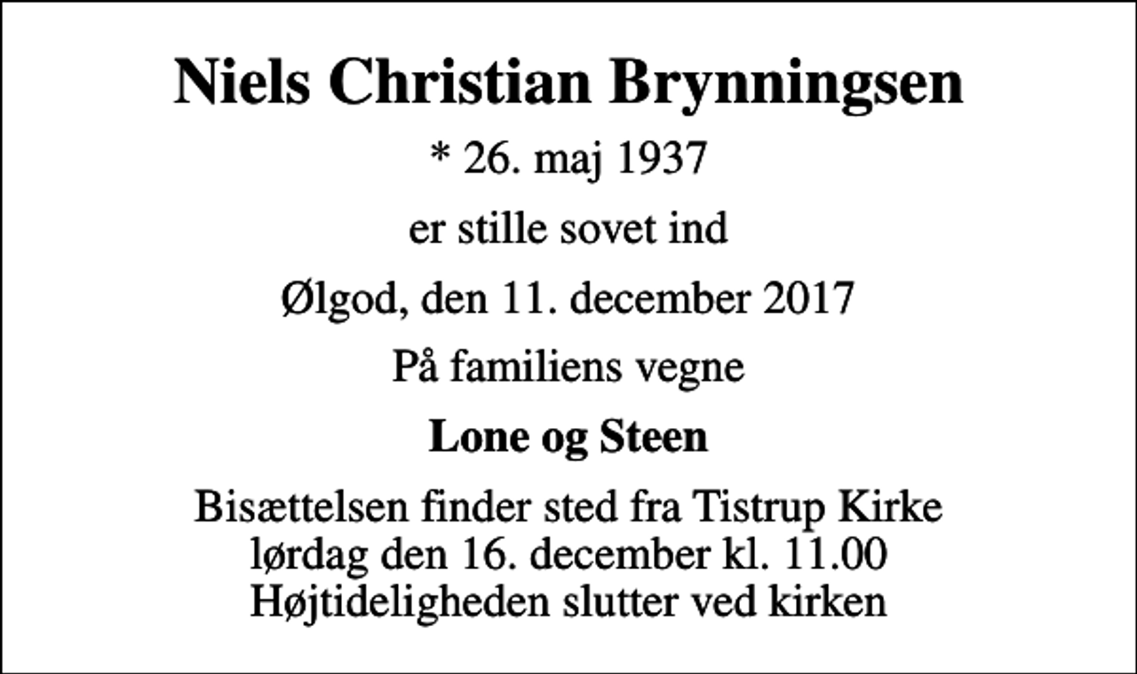 <p>Niels Christian Brynningsen<br />* 26. maj 1937<br />er stille sovet ind<br />Ølgod, den 11. december 2017<br />På familiens vegne<br />Lone og Steen<br />Bisættelsen finder sted fra Tistrup Kirke lørdag den 16. december kl. 11.00 Højtideligheden slutter ved kirken</p>