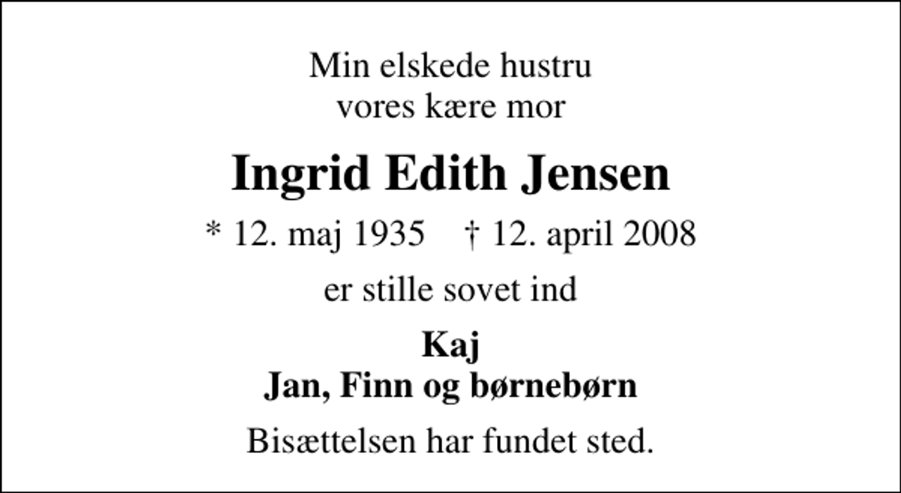 <p>Min elskede hustru vores kære mor<br />Ingrid Edith Jensen<br />* 12. maj 1935 ✝ 12. april 2008<br />er stille sovet ind<br />Kaj Jan, Finn og børnebørn<br />Bisættelsen har fundet sted.</p>