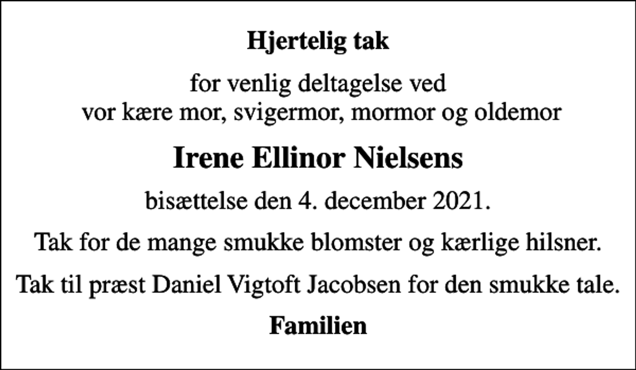 <p>Hjertelig tak<br />for venlig deltagelse ved vor kære mor, svigermor, mormor og oldemor<br />Irene Ellinor Nielsens<br />bisættelse den 4. december 2021.<br />Tak for de mange smukke blomster og kærlige hilsner.<br />Tak til præst Daniel Vigtoft Jacobsen for den smukke tale.<br />Familien</p>