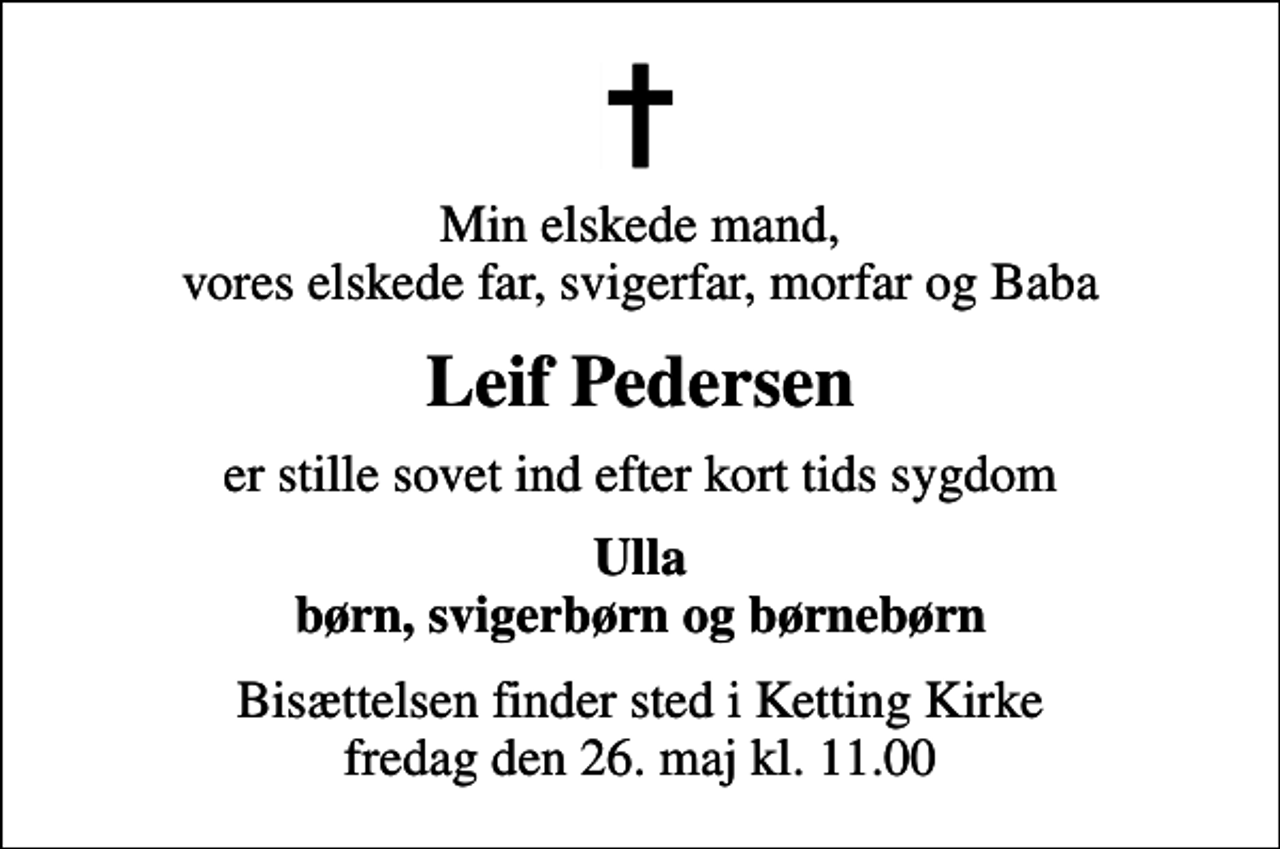 <p>Min elskede mand, vores elskede far, svigerfar, morfar og Baba<br />Leif Pedersen<br />er stille sovet ind efter kort tids sygdom<br />Ulla børn, svigerbørn og børnebørn<br />Bisættelsen finder sted i Ketting Kirke fredag den 26. maj kl. 11.00</p>