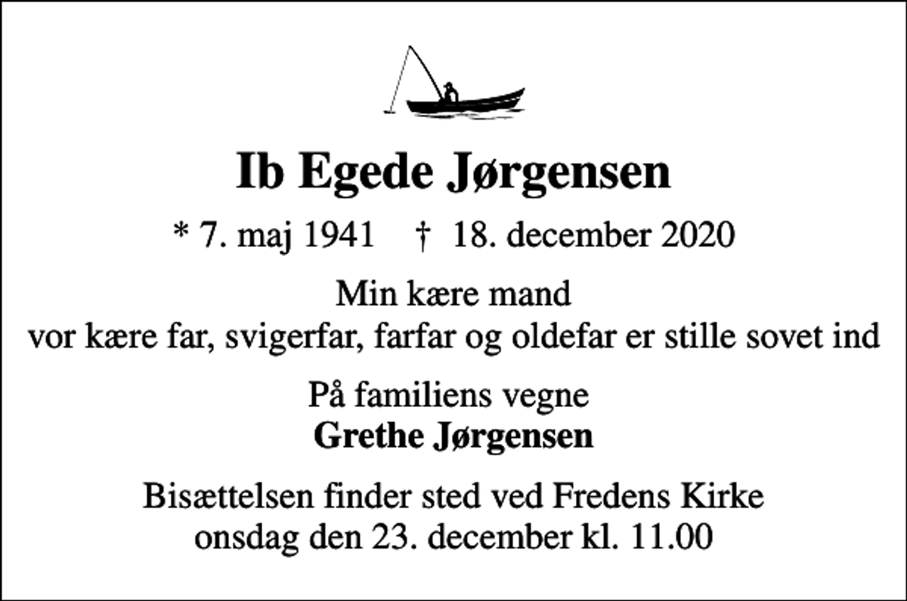 <p>Ib Egede Jørgensen<br />* 7. maj 1941 ✝ 18. december 2020<br />Min kære mand vor kære far, svigerfar, farfar og oldefar er stille sovet ind<br />På familiens vegne <em>Grethe Jørgensen</em><br />Bisættelsen finder sted ved Fredens Kirke onsdag den 23. december kl. 11.00</p>