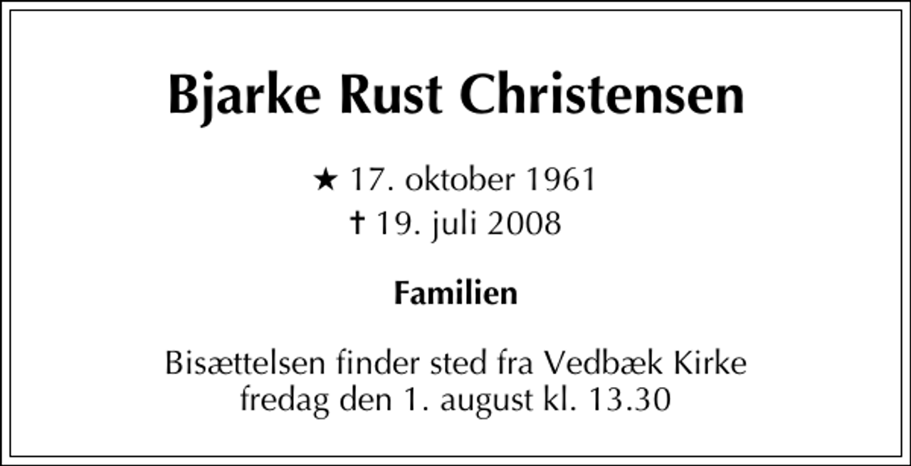 <p>Bjarke Rust Christensen<br />* 17. oktober 1961<br />✝ 19. juli 2008<br />Familien<br />Bisættelsen finder sted fra Vedbæk Kirke fredag den 1. august kl. 13.30</p>