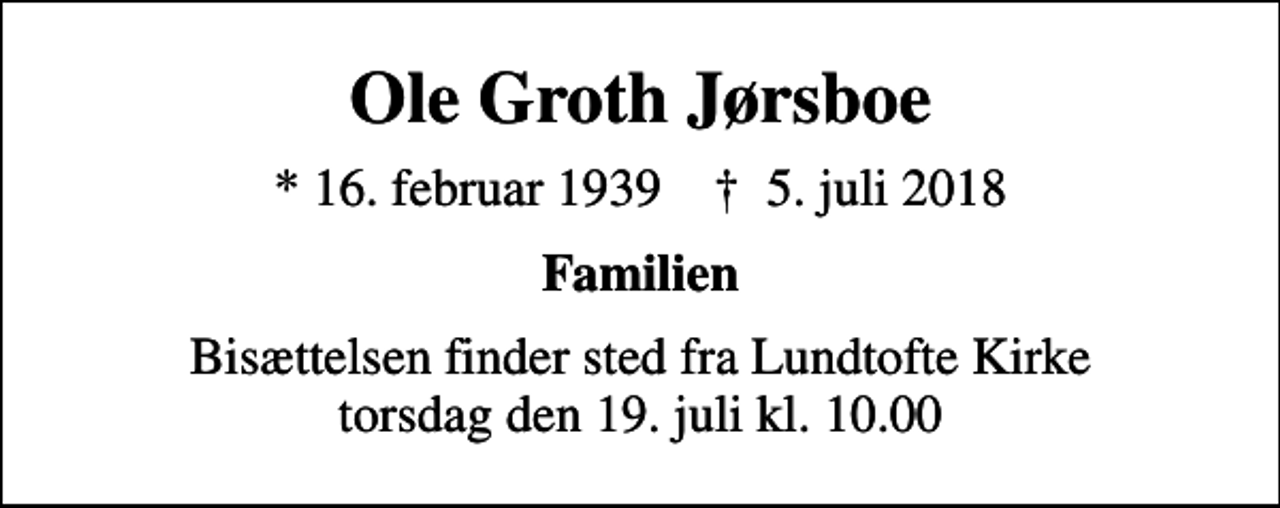 <p>Ole Groth Jørsboe<br />* 16. februar 1939 ✝ 5. juli 2018<br />Familien<br />Bisættelsen finder sted fra Lundtofte Kirke torsdag den 19. juli kl. 10.00</p>