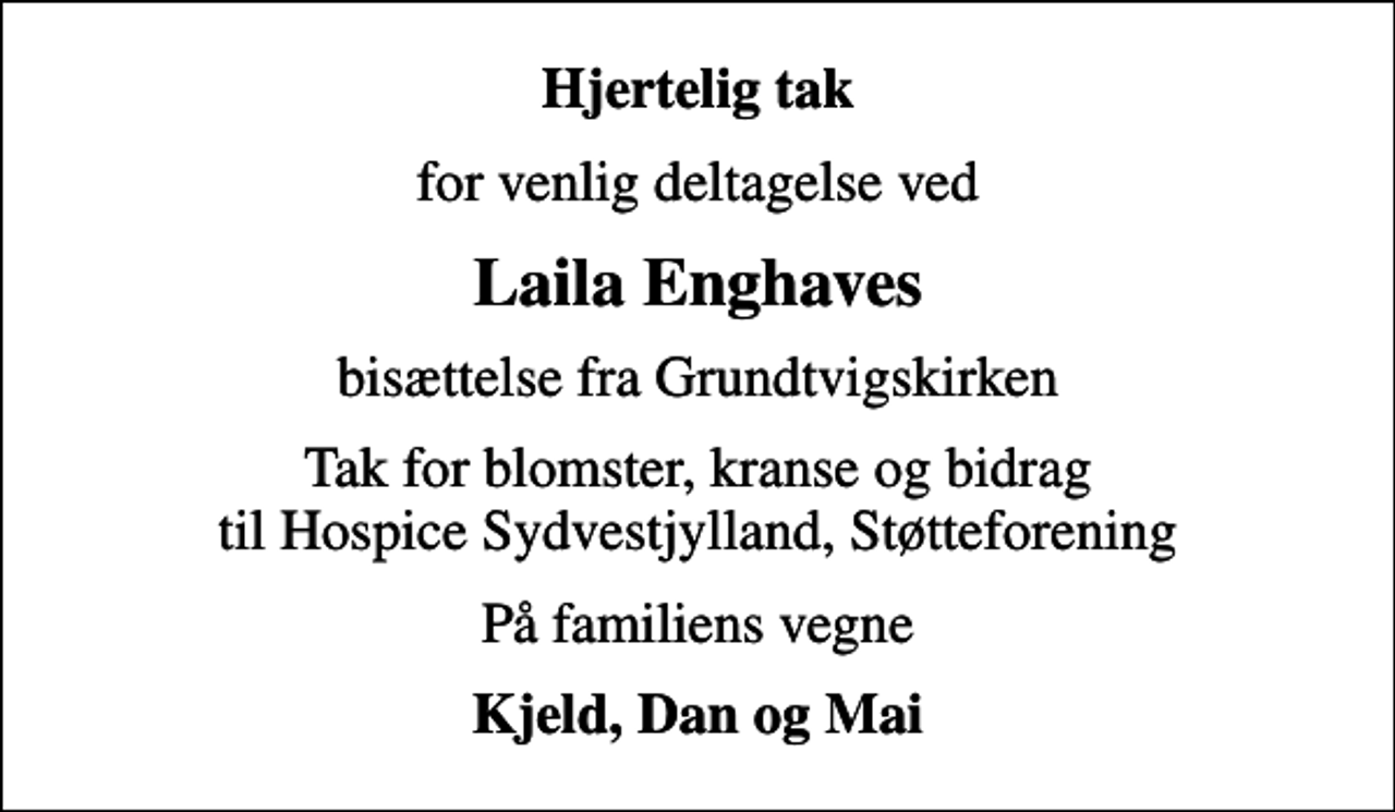 <p>Hjertelig tak<br />for venlig deltagelse ved<br />Laila Enghaves<br />bisættelse fra Grundtvigskirken<br />Tak for blomster, kranse og bidrag til Hospice Sydvestjylland, Støtteforening<br />På familiens vegne<br />Kjeld, Dan og Mai</p>