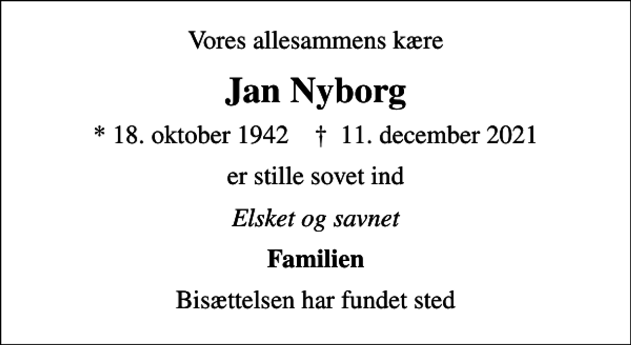 <p>Vores allesammens kære<br />Jan Nyborg<br />* 18. oktober 1942 ✝ 11. december 2021<br />er stille sovet ind<br />Elsket og savnet<br />Familien<br />Bisættelsen har fundet sted</p>