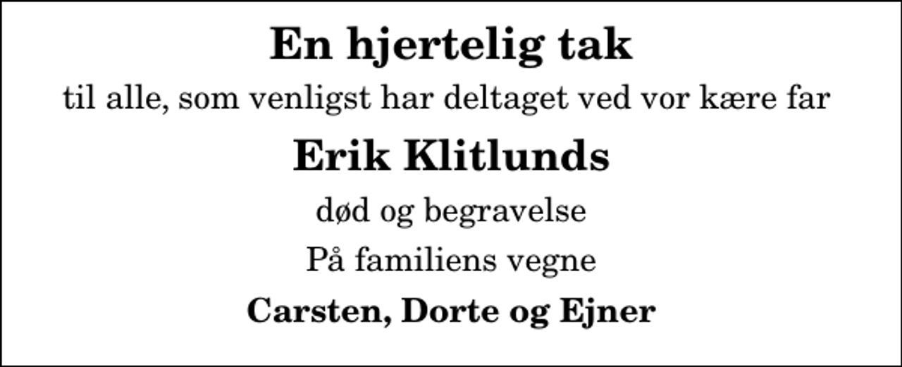 <p>En hjertelig tak<br />til alle, som venligst har deltaget ved vor kære far<br />Erik Klitlunds<br />død og begravelse<br />På familiens vegne<br />Carsten, Dorte og Ejner</p>