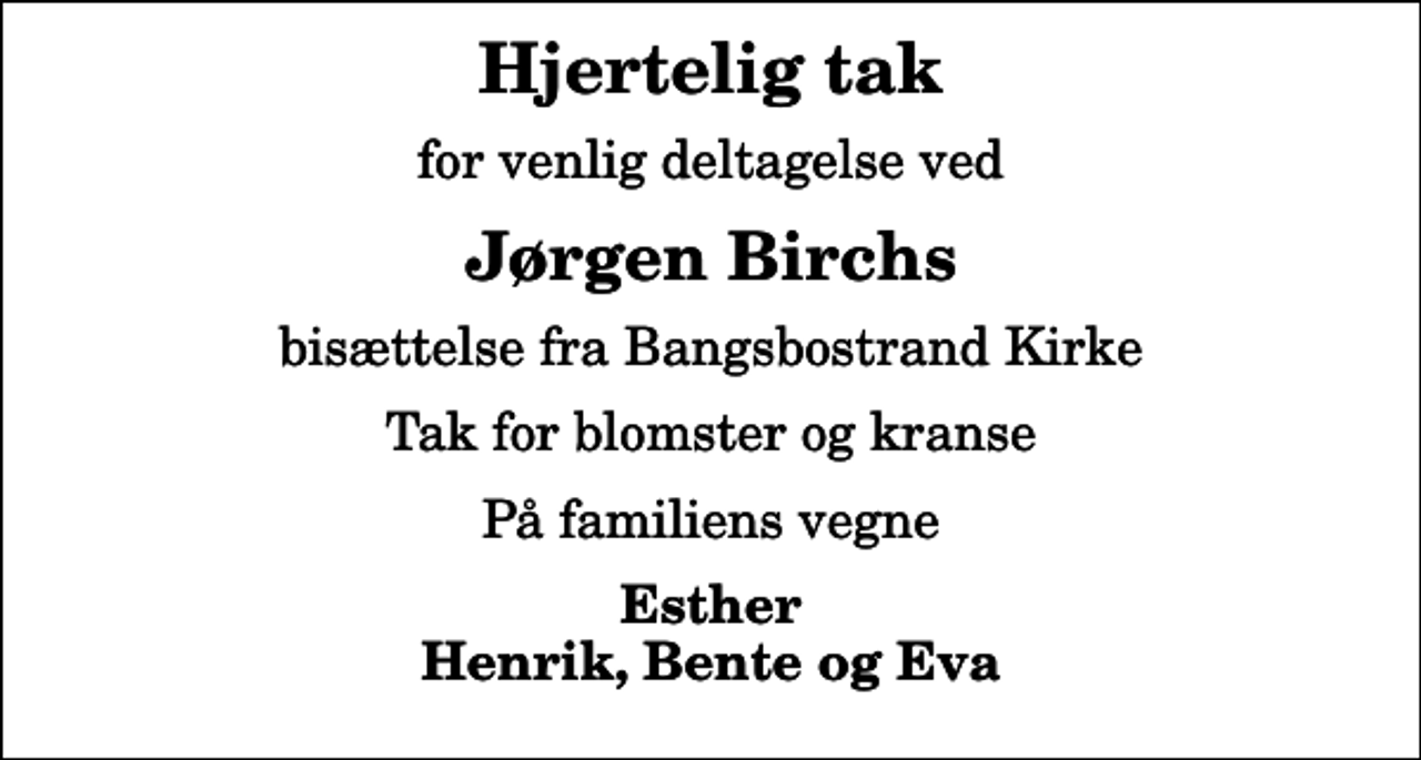 <p>Hjertelig tak<br />for venlig deltagelse ved<br />Jørgen Birchs<br />bisættelse fra Bangsbostrand Kirke<br />Tak for blomster og kranse<br />På familiens vegne<br />Esther Henrik, Bente og Eva</p>