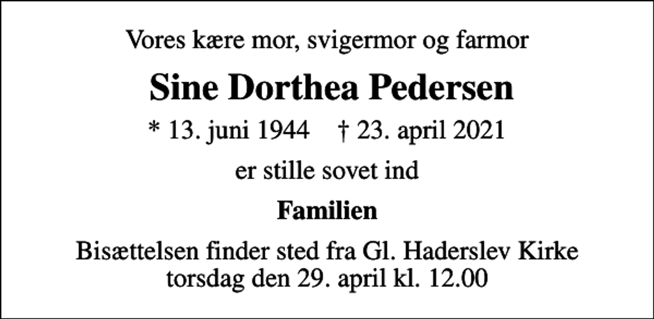 <p>Vores kære mor, svigermor og farmor<br />Sine Dorthea Pedersen<br />* 13. juni 1944 ✝ 23. april 2021<br />er stille sovet ind<br />Familien<br />Bisættelsen finder sted fra Gl. Haderslev Kirke torsdag den 29. april kl. 12.00</p>