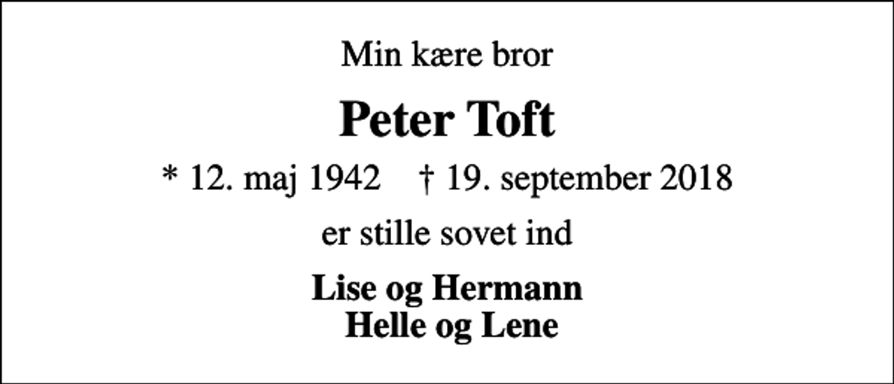 <p>Min kære bror<br />Peter Toft<br />* 12. maj 1942 ✝ 19. september 2018<br />er stille sovet ind<br />Lise og Hermann Helle og Lene</p>
