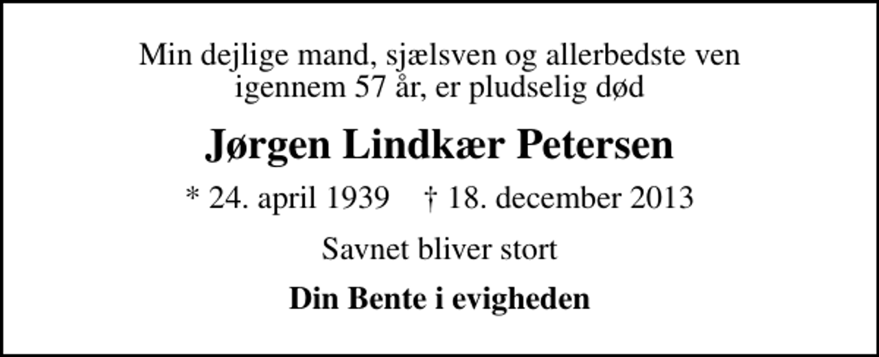 <p>Min dejlige mand, sjælsven og allerbedste ven igennem 57 år, er pludselig død<br />Jørgen Lindkær Petersen<br />* 24. april 1939 ✝ 18. december 2013<br />Savnet bliver stort<br />Din Bente i evigheden</p>
