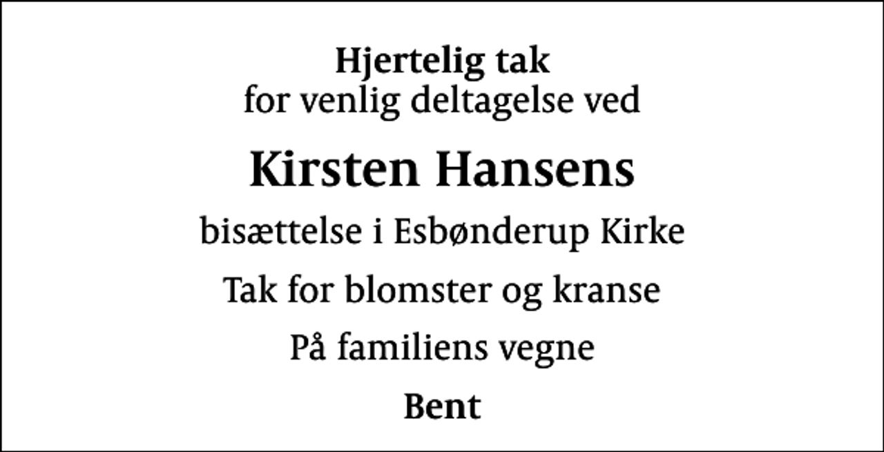 <p>Hjertelig tak<br />for venlig deltagelse ved<br />Kirsten Hansens<br />bisættelse i Esbønderup Kirke<br />Tak for blomster og kranse<br />På familiens vegne<br />Bent</p>