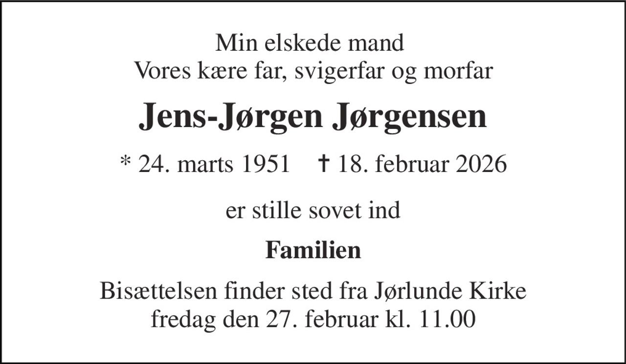 Min elskede mand  Vores kære far, svigerfar og morfar 
Jens-Jørgen Jørgensen 
* 24. marts 1951    ✝ 18. februar 2026 
er stille sovet ind 
Familien 
Bisættelsen finder sted fra Jørlunde Kirke fredag den 27. februar kl. 11.00