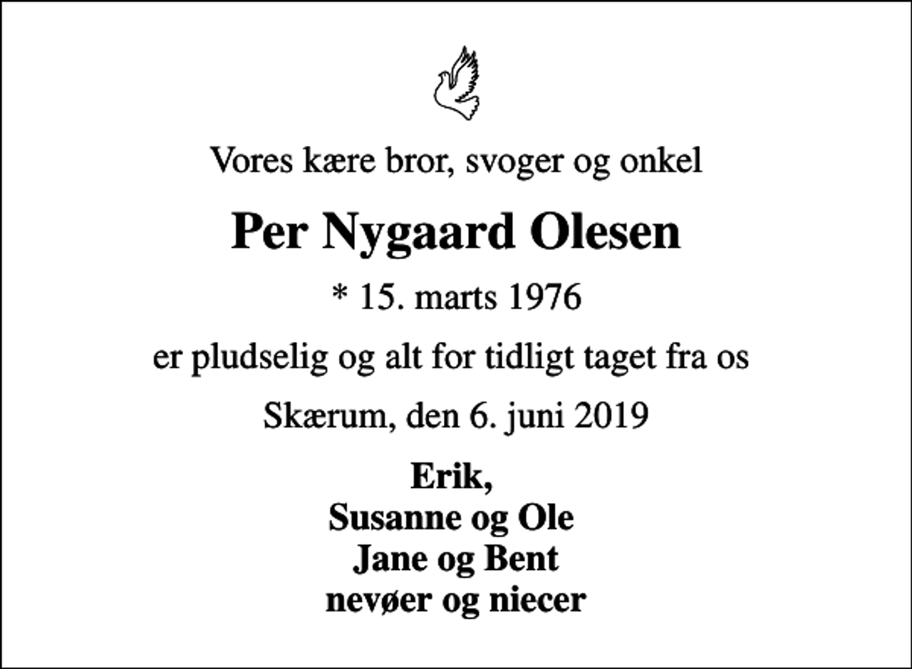<p>Vores kære bror, svoger og onkel<br />Per Nygaard Olesen<br />* 15. marts 1976<br />er pludselig og alt for tidligt taget fra os<br />Skærum, den 6. juni 2019<br />Erik, Susanne og Ole Jane og Bent nevøer og niecer</p>
