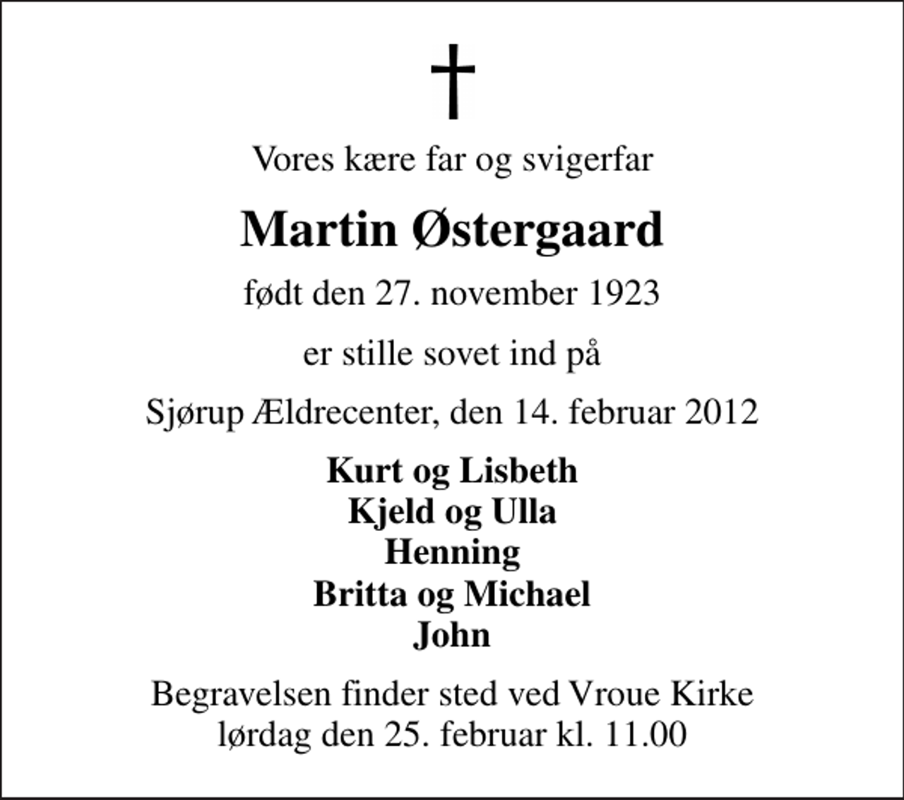 <p>Vores kære far og svigerfar<br />Martin Østergaard<br />født den 27. november 1923<br />er stille sovet ind på<br />Sjørup Ældrecenter, den 14. februar 2012<br />Kurt og Lisbeth Kjeld og Ulla Henning Britta og Michael John<br />Begravelsen finder sted ved Vroue Kirke lørdag den 25. februar kl. 11.00</p>