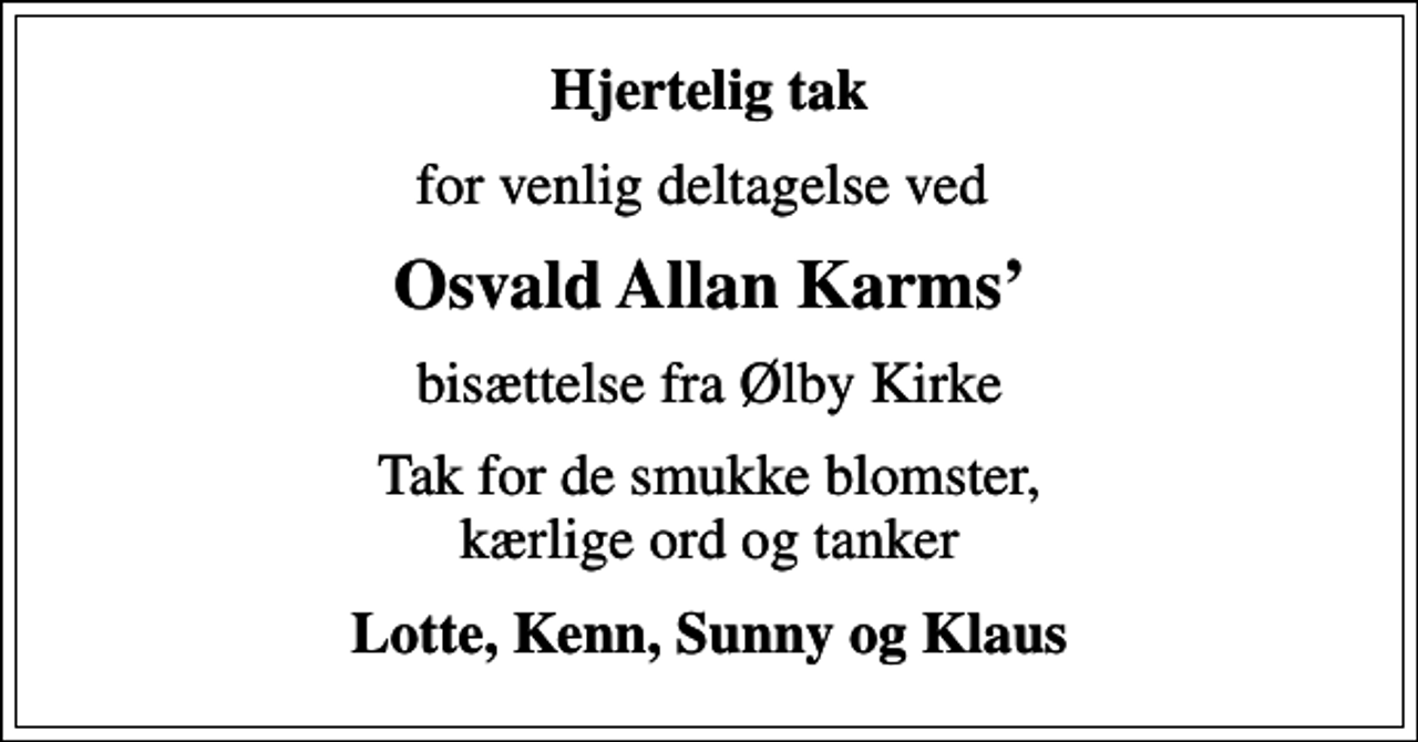 <p>Hjertelig tak<br />for venlig deltagelse ved<br />Osvald Allan Karms<br />bisættelse fra Ølby Kirke<br />Tak for de smukke blomster, kærlige ord og tanker<br />Lotte, Kenn, Sunny og Klaus</p>