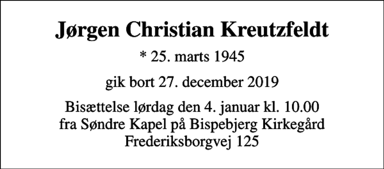 <p>Jørgen Christian Kreutzfeldt<br />* 25. marts 1945<br />gik bort 27. december 2019<br />Bisættelse lørdag den 4. januar kl. 10.00 fra Søndre Kapel på Bispebjerg Kirkegård Frederiksborgvej 125</p>