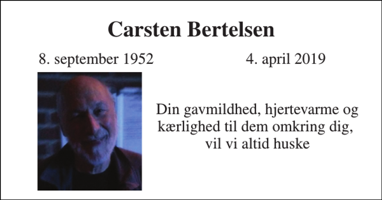 <p>Carsten Bertelsen<br />8. september 1952<br />4. april 2019<br />Din gavmildhed, hjertevarme og kærlighed til dem omkring dig, vil vi altid huske</p>
