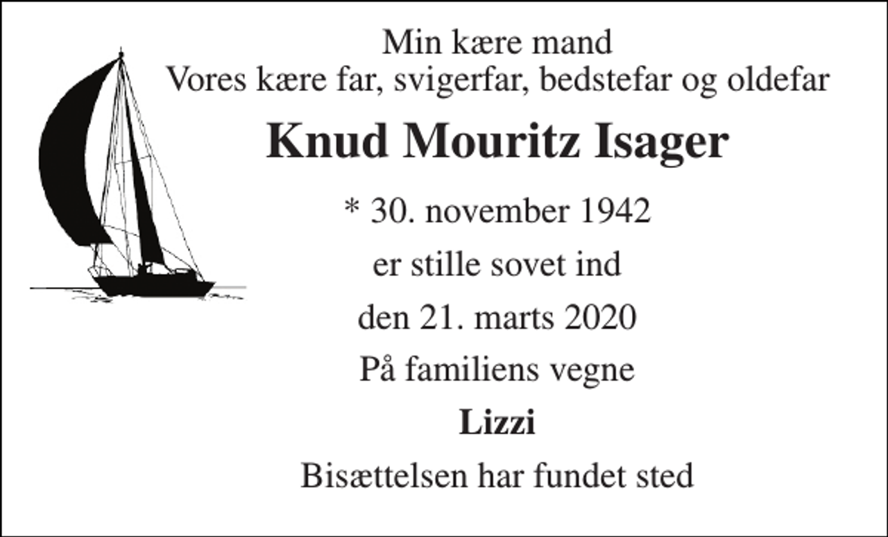 <p>Min kære mand Vores kære far, svigerfar, bedstefar og oldefar<br />Knud Mouritz Isager<br />* 30. november 1942<br />er stille sovet ind<br />den 21. marts 2020<br />På familiens vegne<br />Lizzi<br />Bisættelsen har fundet sted</p>