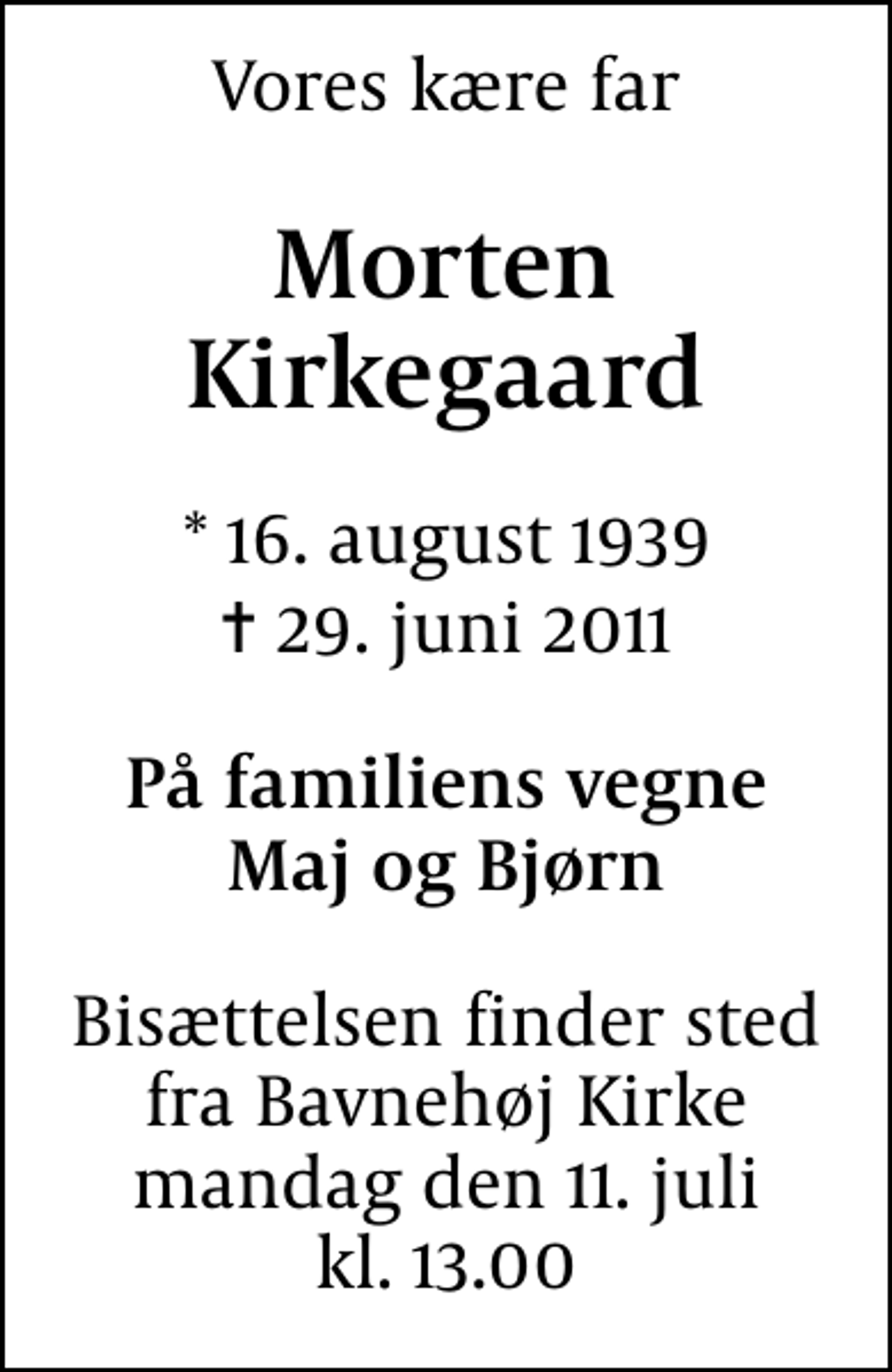 <p>Vores kære far<br />Morten Kirkegaard<br />* 16. august 1939<br />✝ 29. juni 2011<br />På familiens vegne Maj og Bjørn<br />Bisættelsen finder sted fra Bavnehøj Kirke mandag den 11. juli kl. 13.00</p>