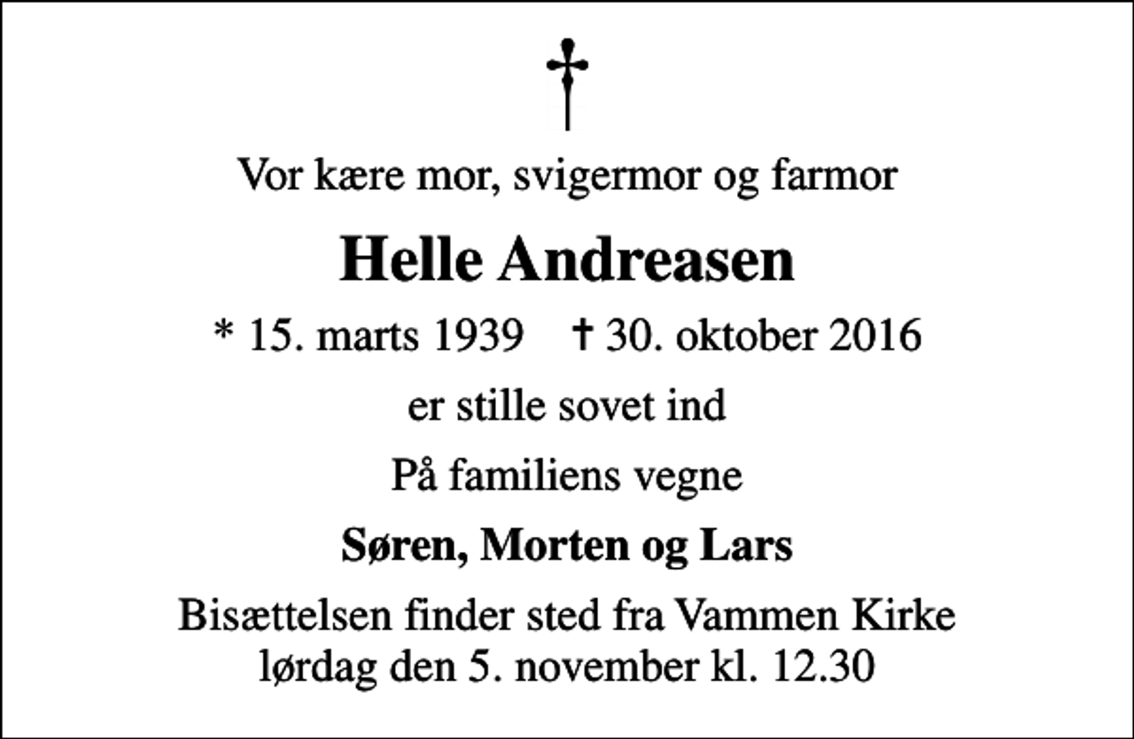 <p>Vor kære mor, svigermor og farmor<br />Helle Andreasen<br />* 15. marts 1939 ✝ 30. oktober 2016<br />er stille sovet ind<br />På familiens vegne<br />Søren, Morten og Lars<br />Bisættelsen finder sted fra Vammen Kirke lørdag den 5. november kl. 12.30</p>