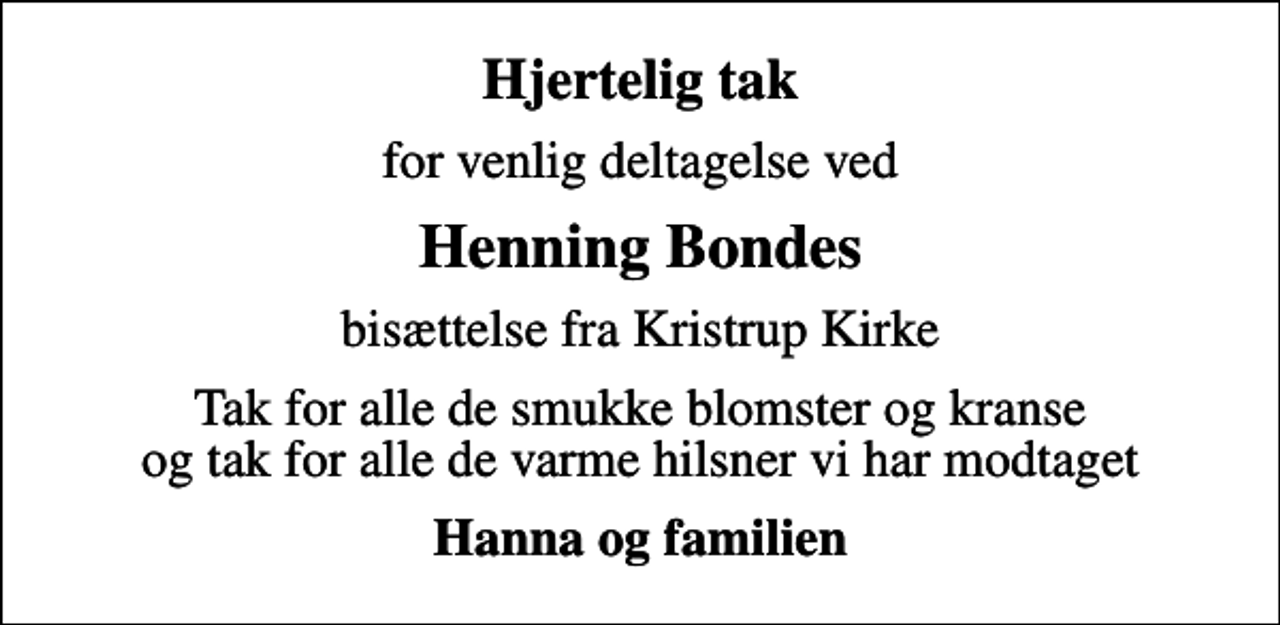 <p>Hjertelig tak<br />for venlig deltagelse ved<br />Henning Bondes<br />bisættelse fra Kristrup Kirke<br />Tak for alle de smukke blomster og kranse og tak for alle de varme hilsner vi har modtaget<br />Hanna og familien</p>