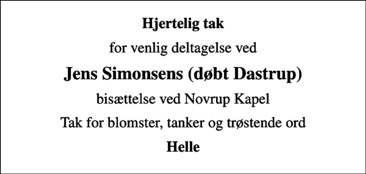 <p>Hjertelig tak<br />for venlig deltagelse ved<br />Jens Simonsens (døbt Dastrup)<br />bisættelse ved Novrup Kapel<br />Tak for blomster, tanker og trøstende ord<br />Helle</p>