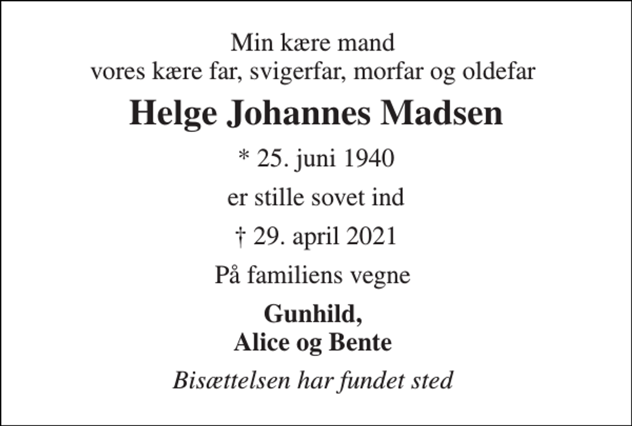 <p>Min kære mand vores kære far, svigerfar, morfar og oldefar<br />Helge Johannes Madsen<br />*​ 25. juni 1940<br />er stille sovet ind<br />✝​ 29. april 2021​<br />På familiens vegne<br />Gunhild, Alice og Bente<br />Bisættelsen har fundet sted</p>